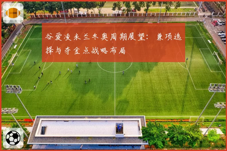 谷爱凌米兰冬奥周期展望：兼项选择与夺金点战略布局