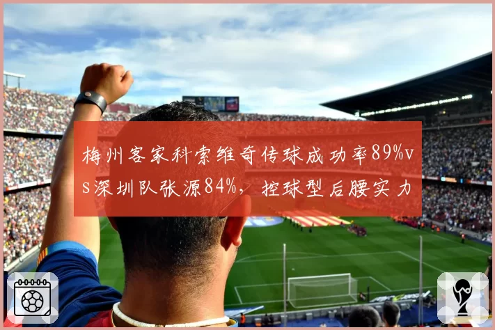 梅州客家科索维奇传球成功率89%vs深圳队张源84%,控球型后腰实力对比