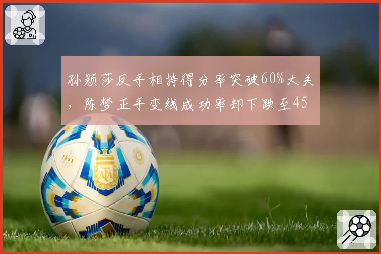 孙颖莎反手相持得分率突破60%大关，陈梦正手变线成功率却下跌至45%引教练组关注