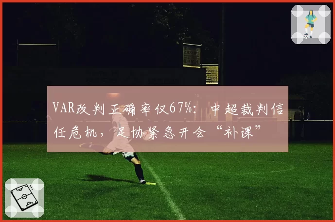 VAR改判正确率仅67%:中超裁判信任危机,足协紧急开会“补课”