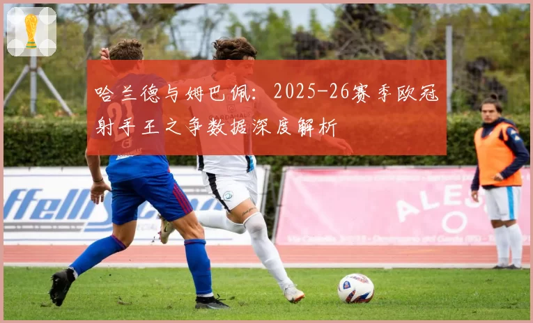 哈兰德与姆巴佩：2025-26赛季欧冠射手王之争数据深度解析