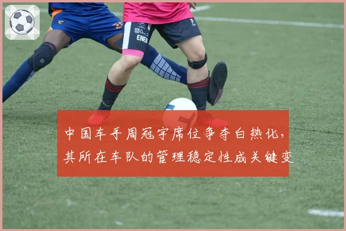 中国车手周冠宇席位争夺白热化，其所在车队的管理稳定性成关键变量
