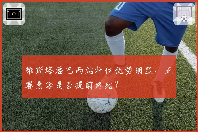 维斯塔潘巴西站杆位优势明显，正赛悬念是否提前终结？