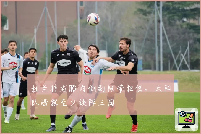 杜兰特右膝内侧副韧带扭伤,太阳队透露至少缺阵三周