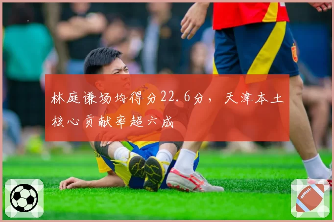 林庭谦场均得分22.6分,天津本土核心贡献率超六成