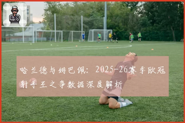 哈兰德与姆巴佩：2025-26赛季欧冠射手王之争数据深度解析