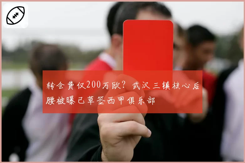 转会费仅200万欧?武汉三镇核心后腰被曝已草签西甲俱乐部