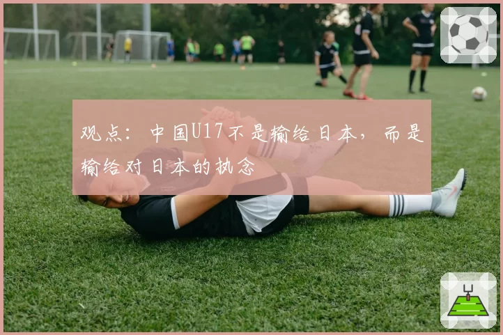 观点：中国U17不是输给日本，而是输给对日本的执念
