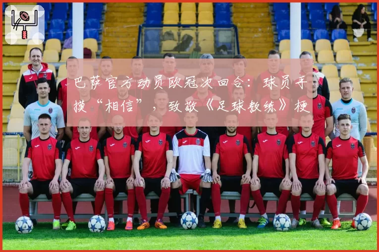 巴萨官方动员欧冠次回合：球员手摸“相信”，致敬《足球教练》梗