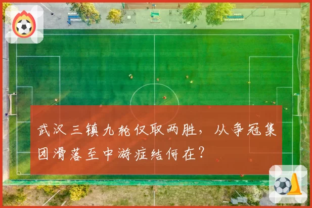 武汉三镇九轮仅取两胜，从争冠集团滑落至中游症结何在？