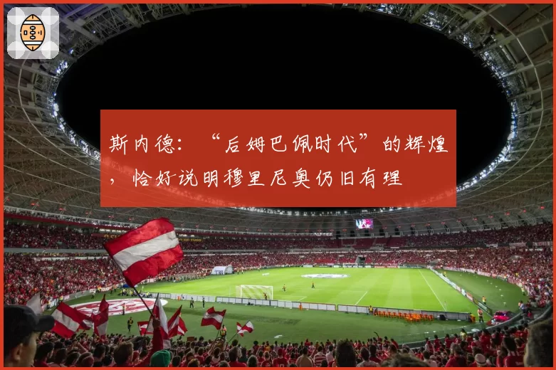 斯内德：“后姆巴佩时代”的辉煌，恰好说明穆里尼奥仍旧有理