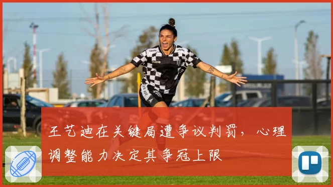 王艺迪在关键局遭争议判罚，心理调整能力决定其争冠上限