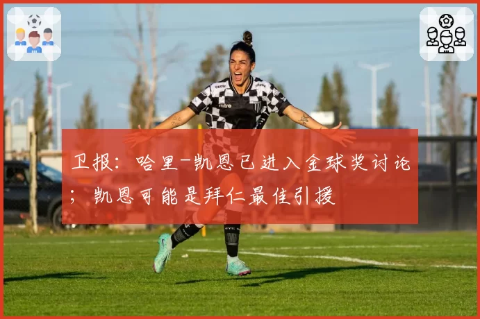 卫报:哈里-凯恩已进入金球奖讨论;凯恩可能是拜仁最佳引援