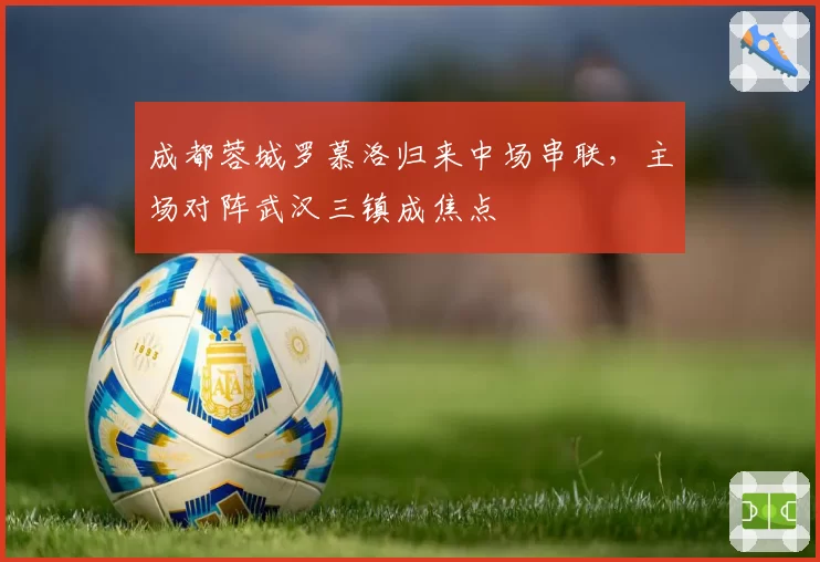 成都蓉城罗慕洛归来中场串联，主场对阵武汉三镇成焦点