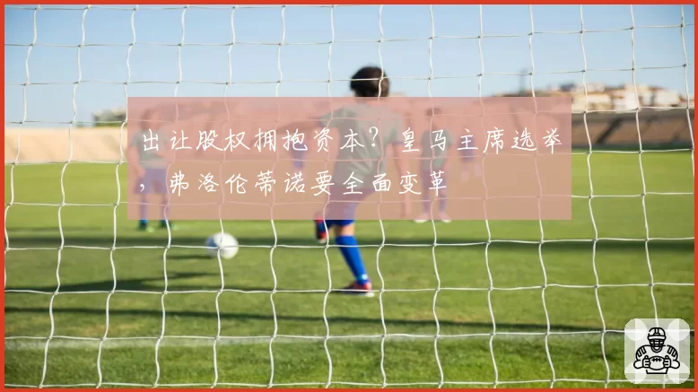 出让股权拥抱资本？皇马主席选举，弗洛伦蒂诺要全面变革