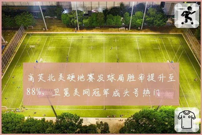 高芙北美硬地赛发球局胜率提升至88%，卫冕美网冠军成头号热门