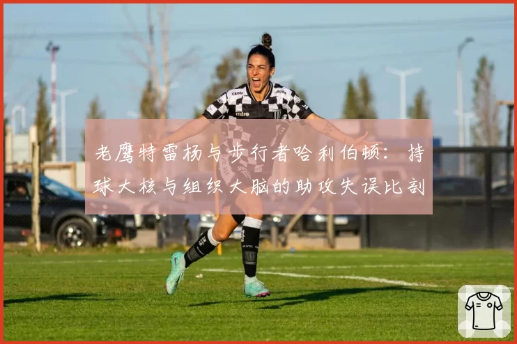 老鹰特雷杨与步行者哈利伯顿：持球大核与组织大脑的助攻失误比剖析