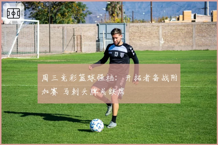 周三竞彩篮球强档：开拓者备战附加赛 马刺头牌或缺席