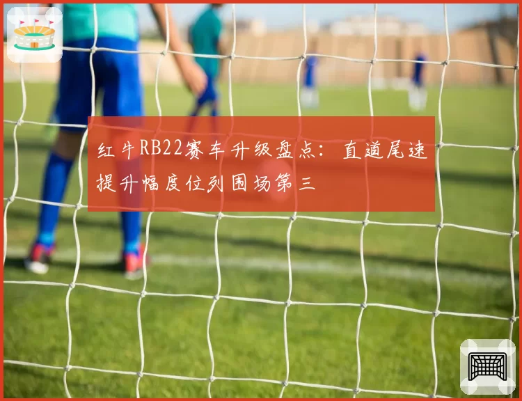 红牛RB22赛车升级盘点：直道尾速提升幅度位列围场第三