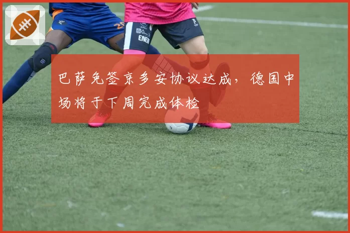 巴萨免签京多安协议达成,德国中场将于下周完成体检