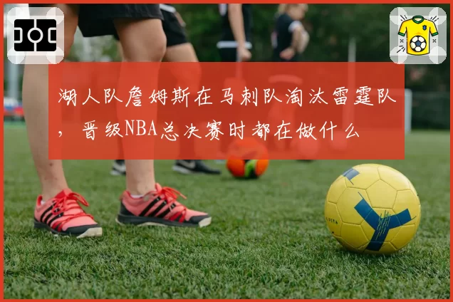 湖人队詹姆斯在马刺队淘汰雷霆队，晋级NBA总决赛时都在做什么