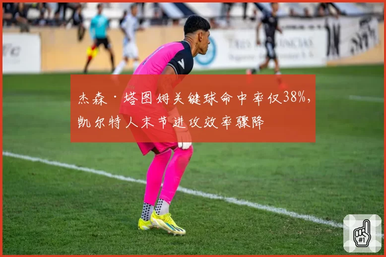杰森·塔图姆关键球命中率仅38%，凯尔特人末节进攻效率骤降