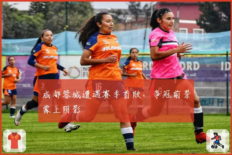 成都蓉城遭遇赛季首败，争冠前景蒙上阴影