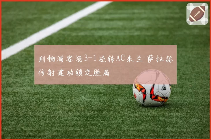 利物浦客场3-1逆转AC米兰 萨拉赫传射建功锁定胜局