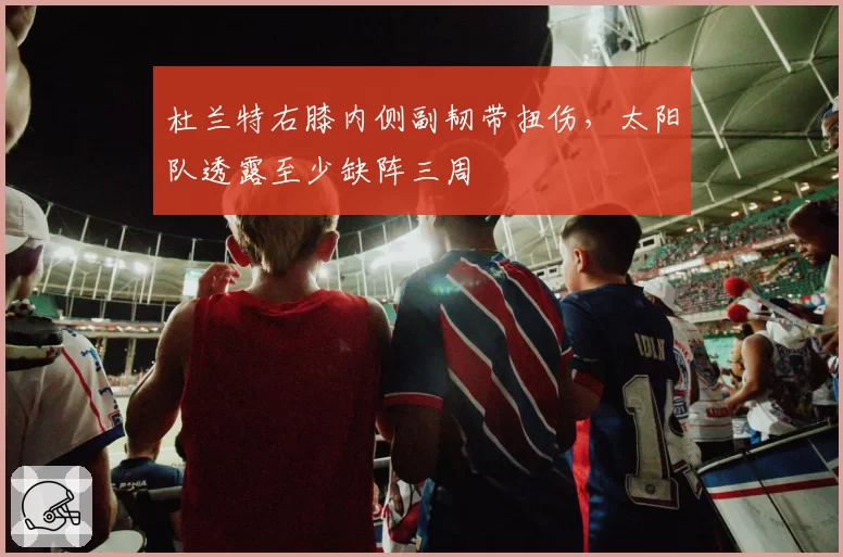 杜兰特右膝内侧副韧带扭伤,太阳队透露至少缺阵三周