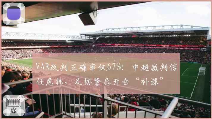 VAR改判正确率仅67%:中超裁判信任危机,足协紧急开会“补课”