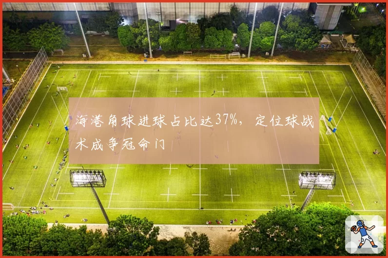 海港角球进球占比达37%,定位球战术成争冠命门