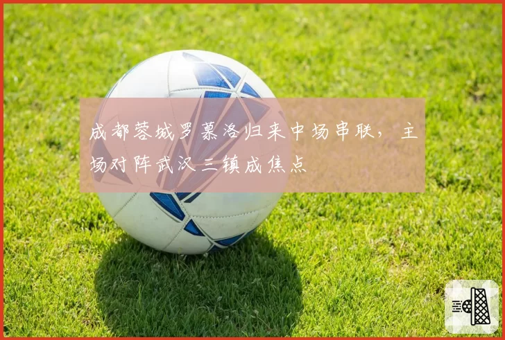 成都蓉城罗慕洛归来中场串联，主场对阵武汉三镇成焦点