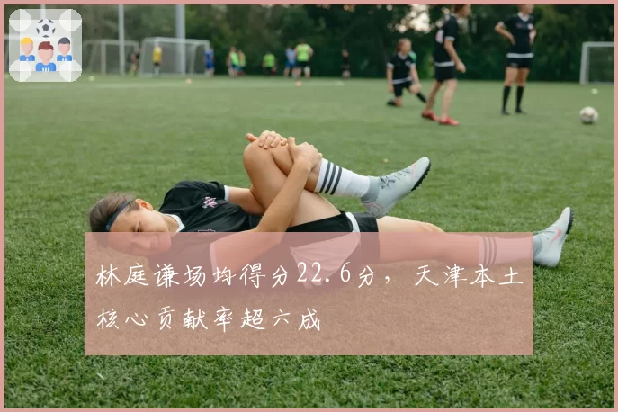 林庭谦场均得分22.6分,天津本土核心贡献率超六成