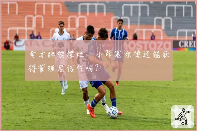 奇才继续摆烂，小昂塞尔德还能获得管理层信任吗？