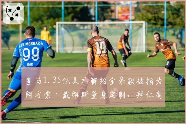 皇马1.35亿美元解约金条款被指为阿方索·戴维斯量身定制,拜仁高层怒斥违规接触__br_