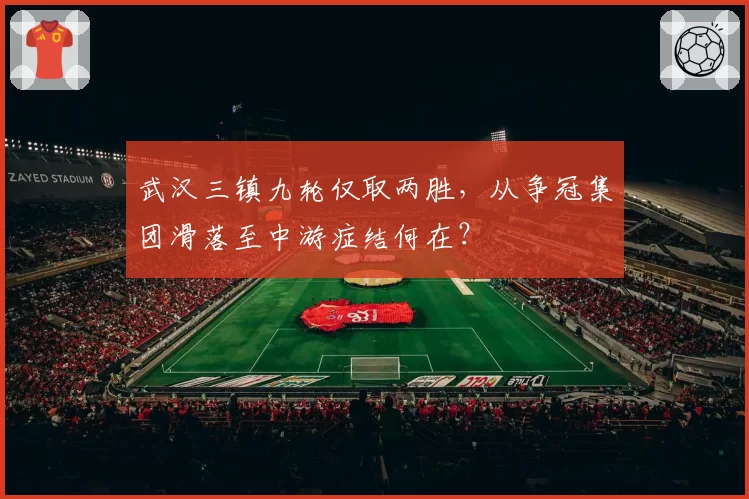 武汉三镇九轮仅取两胜，从争冠集团滑落至中游症结何在？