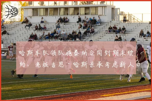 哈斯车队领队施泰纳合同到期未续约，老板吉恩·哈斯亲承考虑新人选