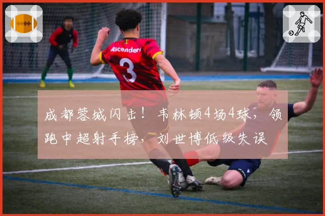 成都蓉城闪击！韦林顿4场4球，领跑中超射手榜，刘世博低级失误