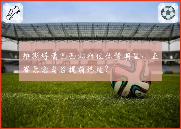 维斯塔潘巴西站杆位优势明显，正赛悬念是否提前终结？