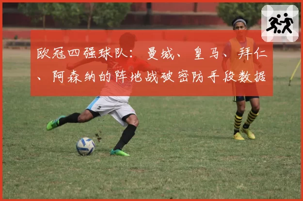 欧冠四强球队：曼城、皇马、拜仁、阿森纳的阵地战破密防手段数据对比