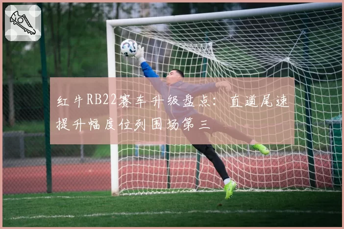 红牛RB22赛车升级盘点：直道尾速提升幅度位列围场第三