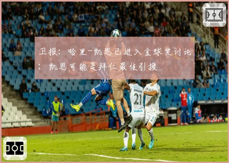 卫报:哈里-凯恩已进入金球奖讨论;凯恩可能是拜仁最佳引援