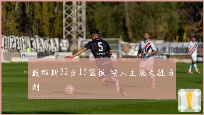 戴维斯32分15篮板 湖人主场大胜马刺