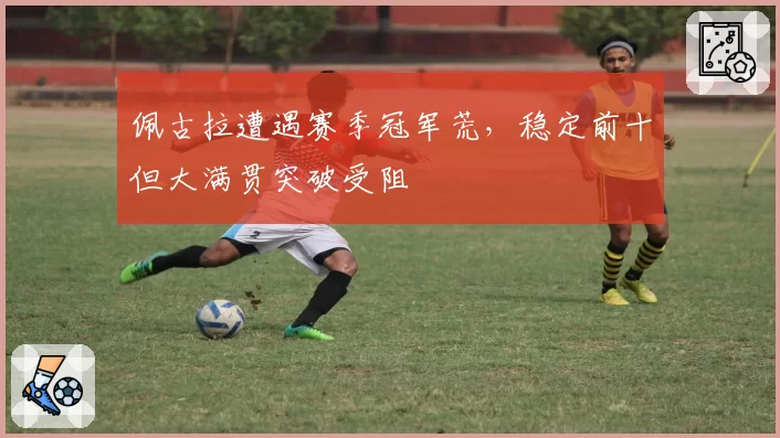 佩古拉遭遇赛季冠军荒，稳定前十但大满贯突破受阻