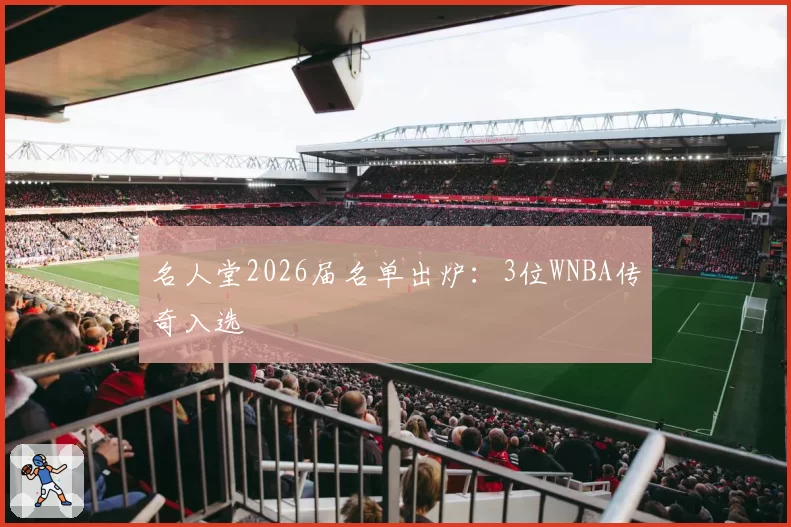 名人堂2026届名单出炉：3位WNBA传奇入选