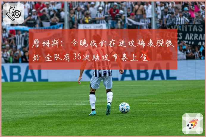 詹姆斯：今晚我们在进攻端表现很好 全队有36次助攻节奏上佳