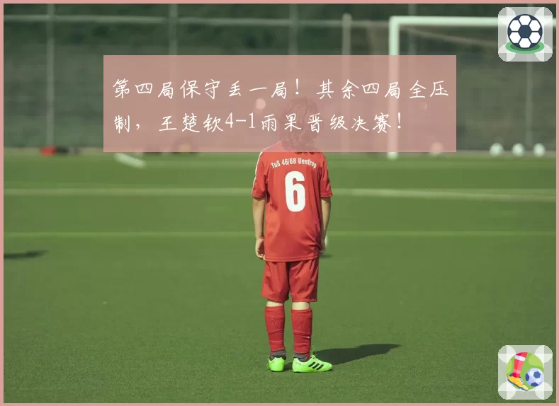 第四局保守丢一局！其余四局全压制，王楚钦4-1雨果晋级决赛！