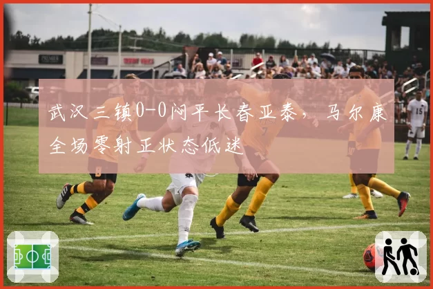 武汉三镇0-0闷平长春亚泰，马尔康全场零射正状态低迷