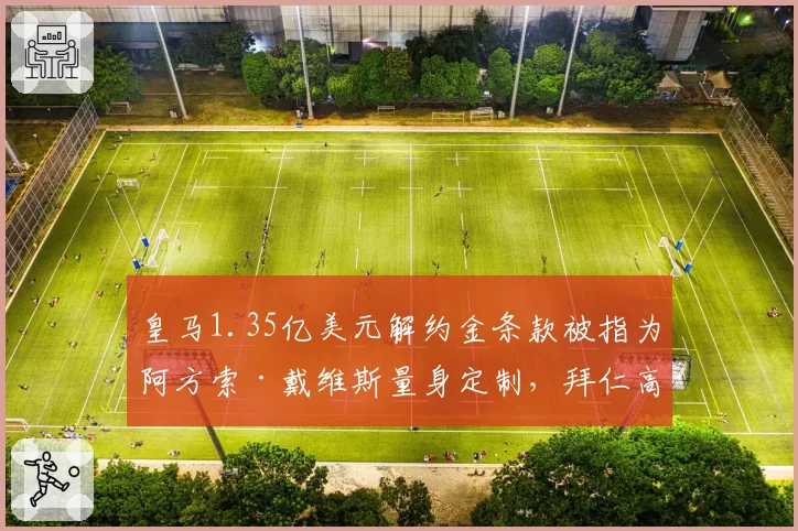 皇马1.35亿美元解约金条款被指为阿方索·戴维斯量身定制,拜仁高层怒斥违规接触__br_