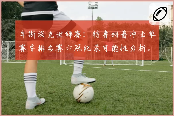 年斯诺克世锦赛：特鲁姆普冲击单赛季排名赛六冠纪录可能性分析。